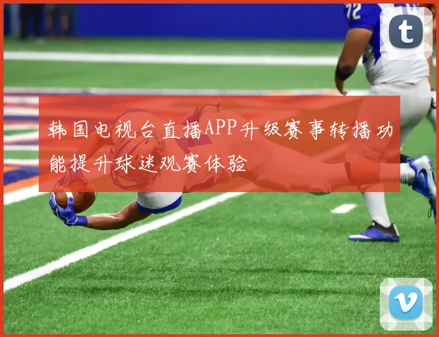 韩国电视台直播APP升级赛事转播功能提升球迷观赛体验