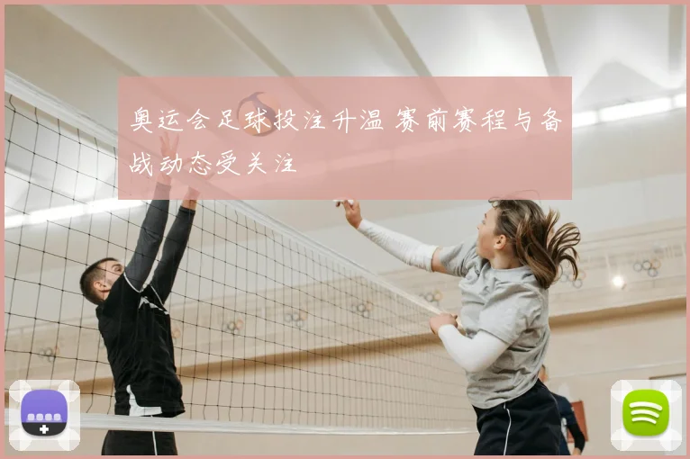 奥运会足球投注升温 赛前赛程与备战动态受关注