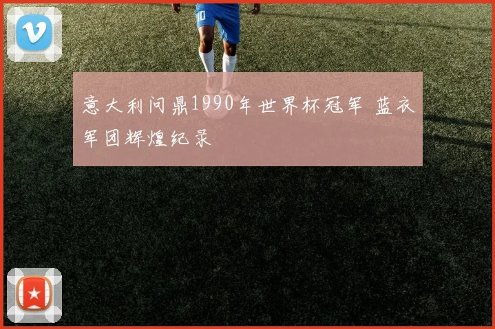 意大利问鼎1990年世界杯冠军 蓝衣军团辉煌纪录