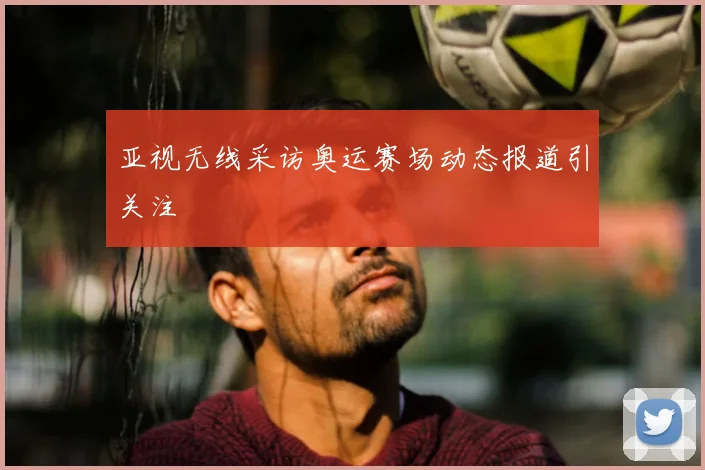 亚视无线采访奥运赛场动态报道引关注
