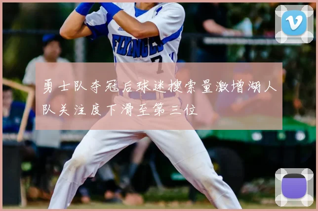 勇士队夺冠后球迷搜索量激增湖人队关注度下滑至第三位