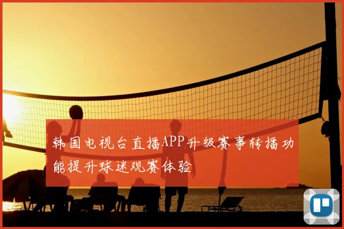 韩国电视台直播APP升级赛事转播功能提升球迷观赛体验