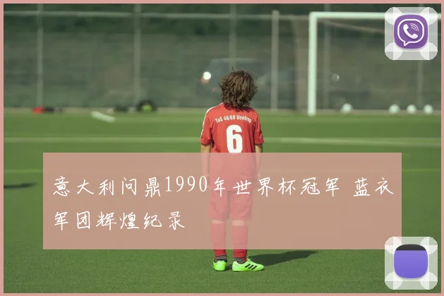 意大利问鼎1990年世界杯冠军 蓝衣军团辉煌纪录