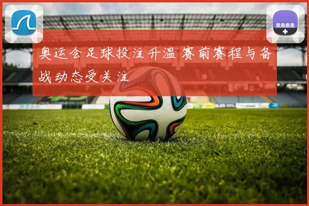 奥运会足球投注升温 赛前赛程与备战动态受关注