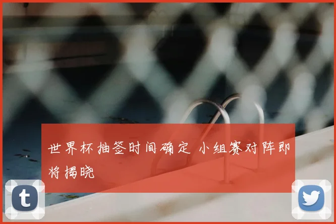 世界杯抽签时间确定 小组赛对阵即将揭晓