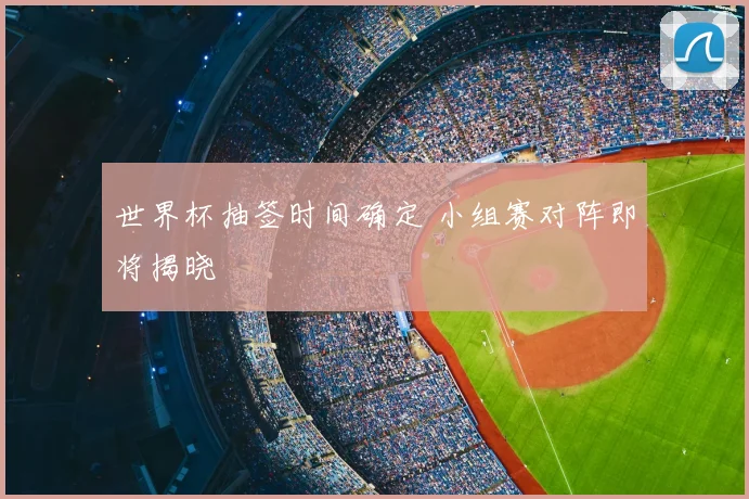 世界杯抽签时间确定 小组赛对阵即将揭晓