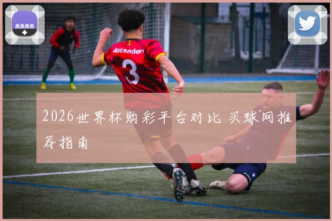 2026世界杯购彩平台对比 买球网推荐指南