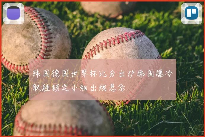 韩国德国世界杯比分出炉韩国爆冷取胜锁定小组出线悬念