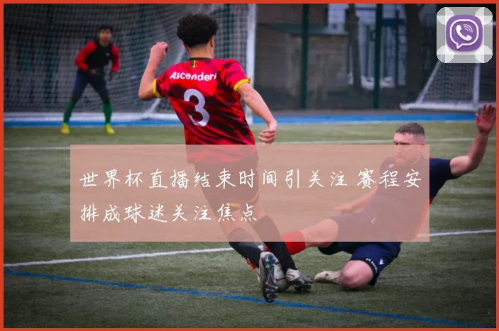 世界杯直播结束时间引关注 赛程安排成球迷关注焦点
