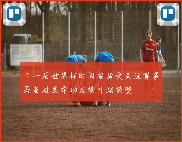 下一届世界杯时间安排受关注赛事筹备进度牵动后续计划调整