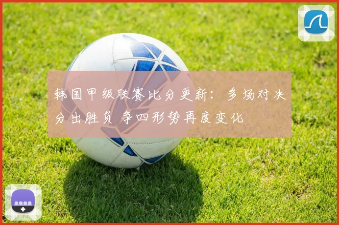 韩国甲级联赛比分更新：多场对决分出胜负 争四形势再度变化