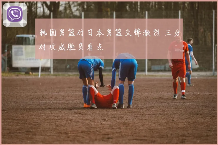 韩国男篮对日本男篮交锋激烈 三分对攻成胜负看点