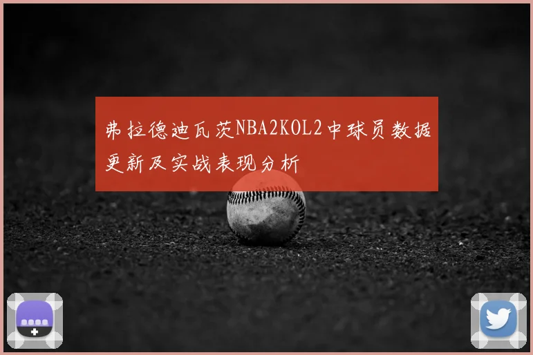 弗拉德迪瓦茨NBA2KOL2中球员数据更新及实战表现分析