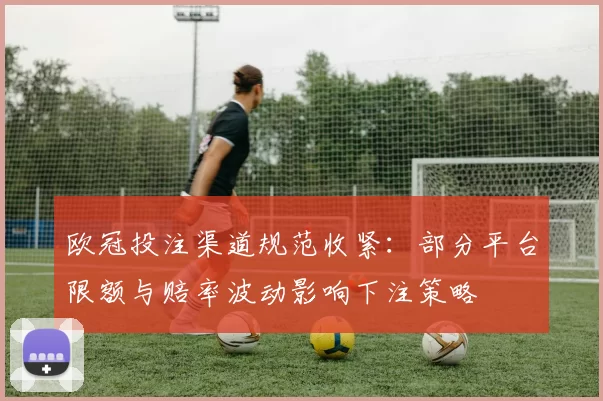 欧冠投注渠道规范收紧：部分平台限额与赔率波动影响下注策略