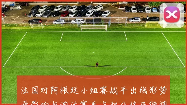 法国对阿根廷小组赛战平出线形势受影响与淘汰赛看点积分格局微调
