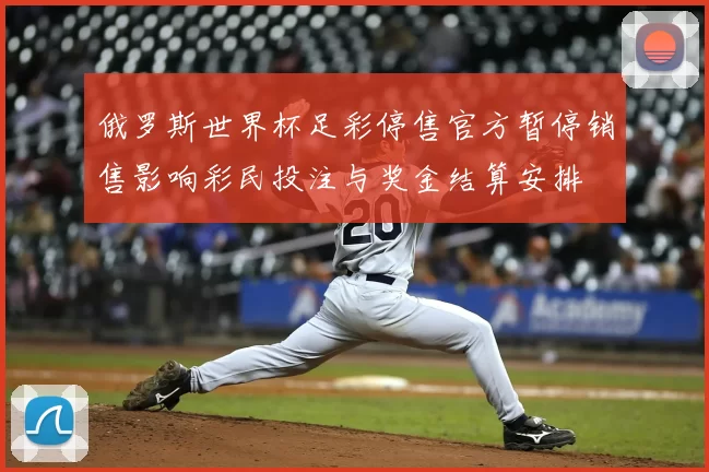 俄罗斯世界杯足彩停售官方暂停销售影响彩民投注与奖金结算安排