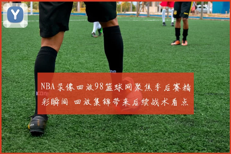 NBA录像回放98篮球网聚焦季后赛精彩瞬间 回放集锦带来后续战术看点