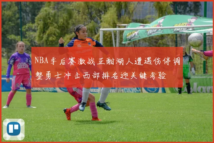 NBA季后赛激战正酣湖人遭遇伤停调整勇士冲击西部排名迎关键考验