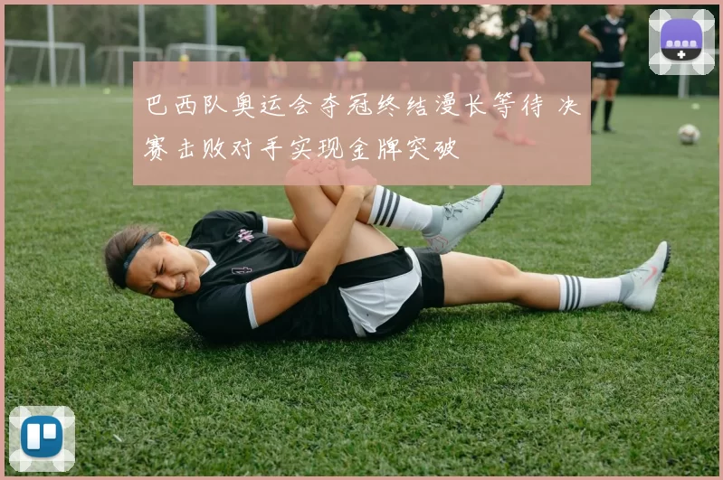 巴西队奥运会夺冠终结漫长等待 决赛击败对手实现金牌突破