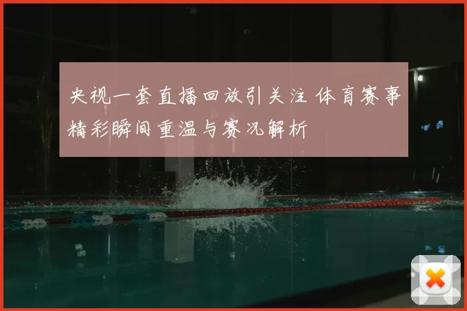 央视一套直播回放引关注 体育赛事精彩瞬间重温与赛况解析