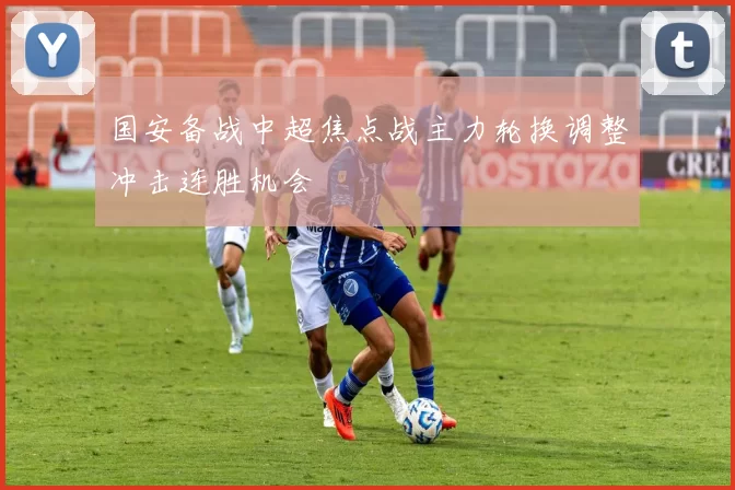 国安备战中超焦点战主力轮换调整冲击连胜机会