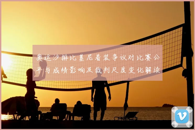 奥运沙排比基尼着装争议对比赛公平与成绩影响及裁判尺度变化解读