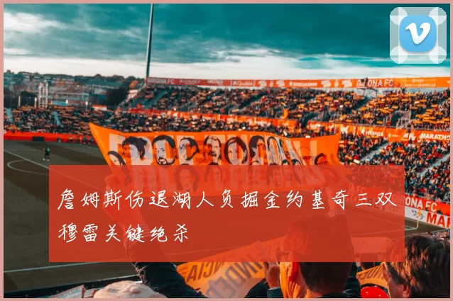 詹姆斯伤退湖人负掘金约基奇三双穆雷关键绝杀