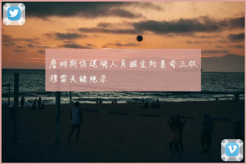 詹姆斯伤退湖人负掘金约基奇三双穆雷关键绝杀