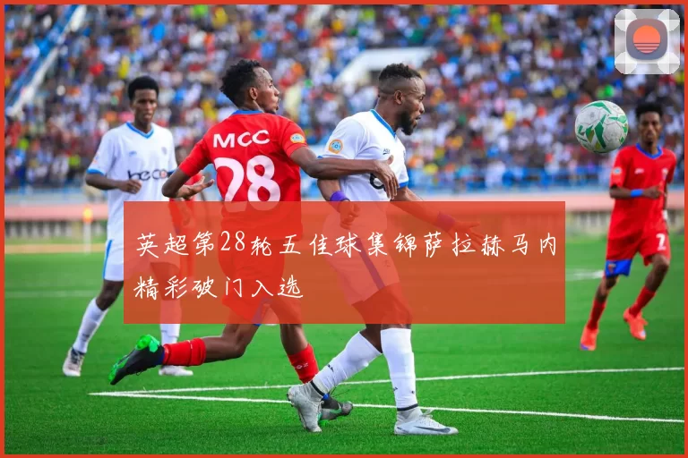 英超第28轮五佳球集锦萨拉赫马内精彩破门入选