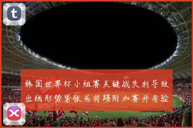 韩国世界杯小组赛关键战失利导致出线形势紧张或将踢附加赛并考验防线