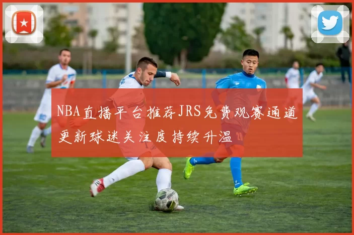 NBA直播平台推荐JRS免费观赛通道更新球迷关注度持续升温