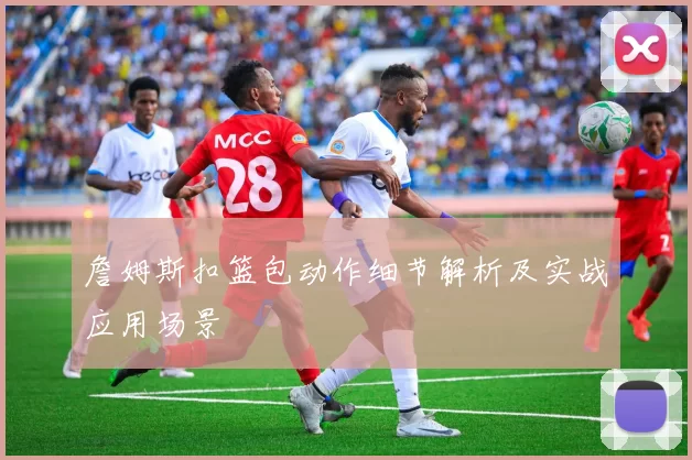 詹姆斯扣篮包动作细节解析及实战应用场景