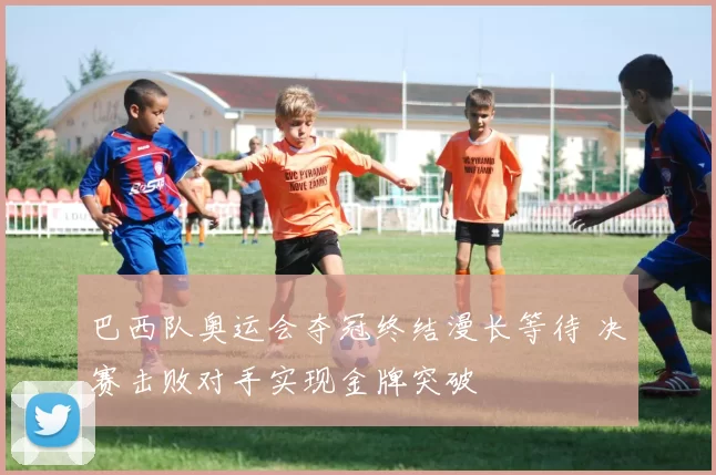 巴西队奥运会夺冠终结漫长等待 决赛击败对手实现金牌突破