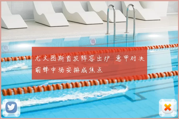 尤文图斯首发阵容出炉 意甲对决前锋中场安排成焦点