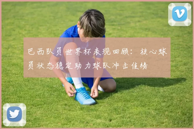 巴西队员世界杯表现回顾：核心球员状态稳定助力球队冲击佳绩