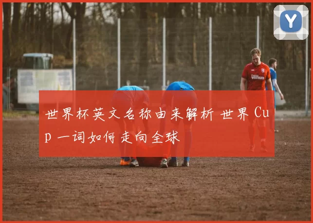 世界杯英文名称由来解析 世界 Cup 一词如何走向全球