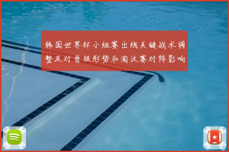 韩国世界杯小组赛出线关键战术调整及对晋级形势和淘汰赛对阵影响