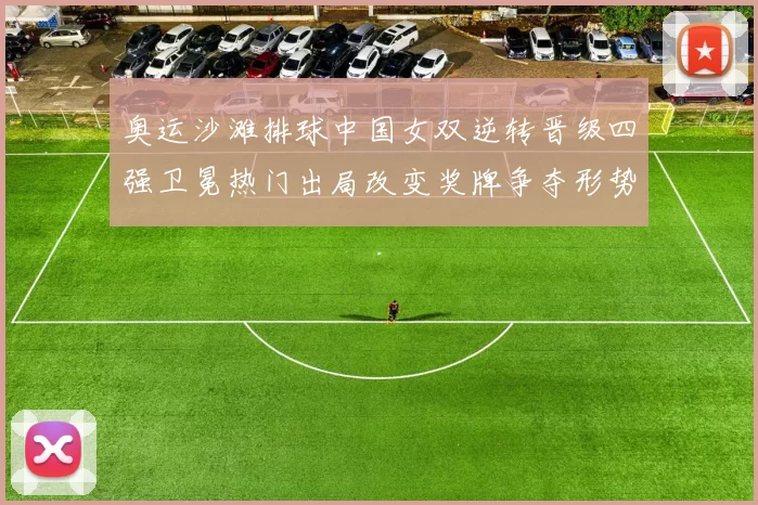 奥运沙滩排球中国女双逆转晋级四强卫冕热门出局改变奖牌争夺形势