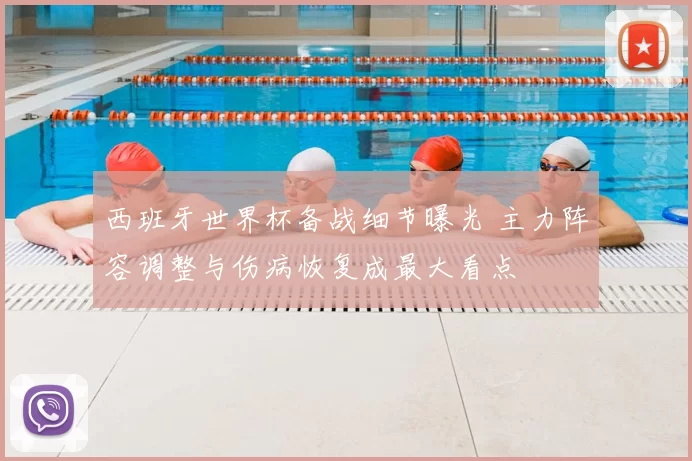 西班牙世界杯备战细节曝光 主力阵容调整与伤病恢复成最大看点