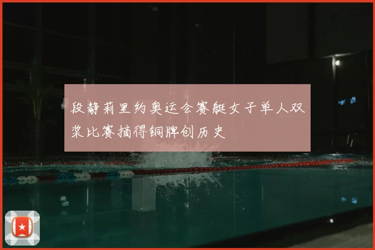 段静莉里约奥运会赛艇女子单人双桨比赛摘得铜牌创历史