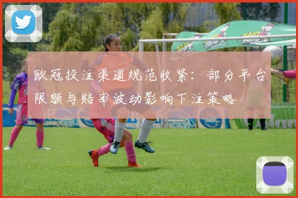 欧冠投注渠道规范收紧：部分平台限额与赔率波动影响下注策略