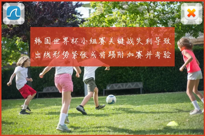 韩国世界杯小组赛关键战失利导致出线形势紧张或将踢附加赛并考验防线