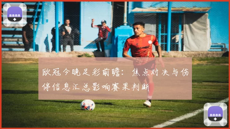 欧冠今晚足彩前瞻：焦点对决与伤停信息汇总影响赛果判断