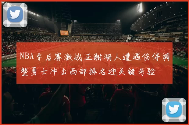 NBA季后赛激战正酣湖人遭遇伤停调整勇士冲击西部排名迎关键考验