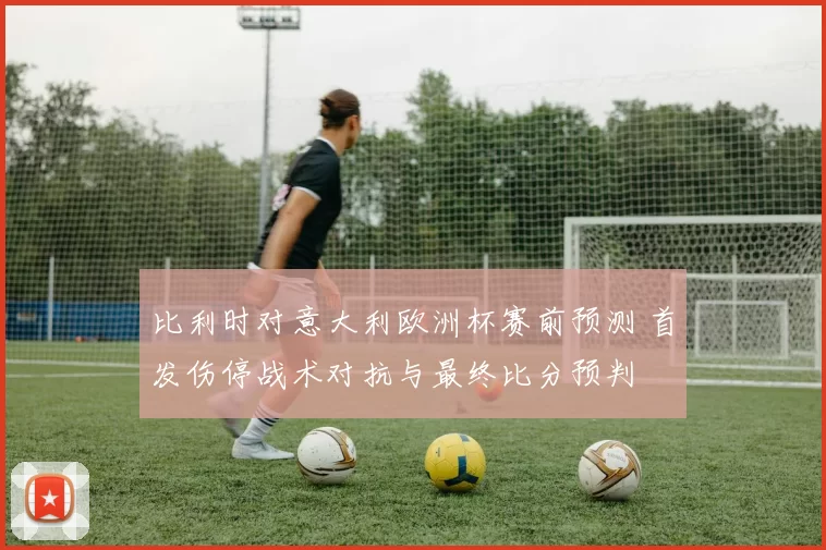 比利时对意大利欧洲杯赛前预测 首发伤停战术对抗与最终比分预判