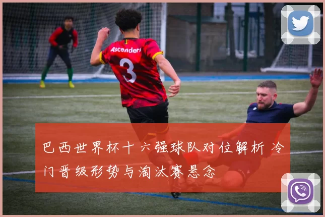 巴西世界杯十六强球队对位解析 冷门晋级形势与淘汰赛悬念