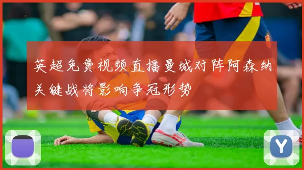 英超免费视频直播曼城对阵阿森纳关键战将影响争冠形势