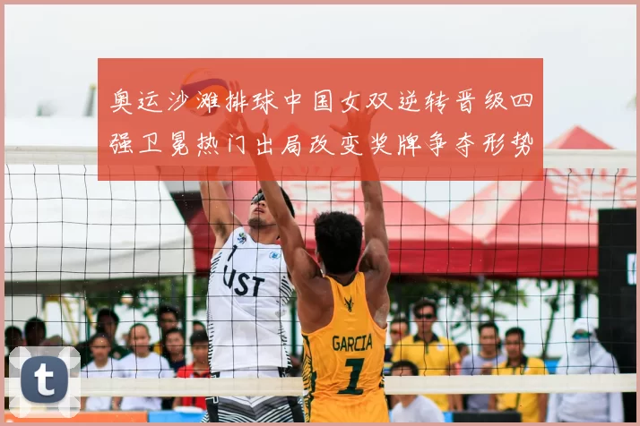 奥运沙滩排球中国女双逆转晋级四强卫冕热门出局改变奖牌争夺形势
