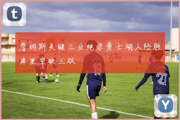 詹姆斯关键三分绝杀勇士湖人险胜库里空砍三双