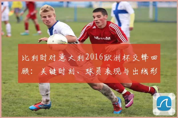 比利时对意大利2016欧洲杯交锋回顾：关键时刻、球员表现与出线形势评估